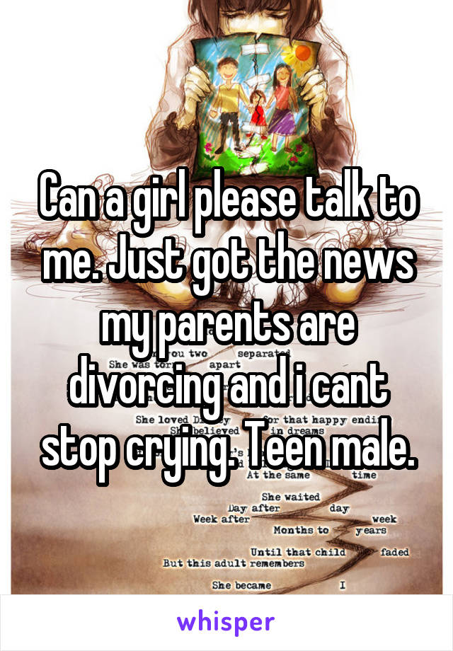 Can a girl please talk to me. Just got the news my parents are divorcing and i cant stop crying. Teen male.