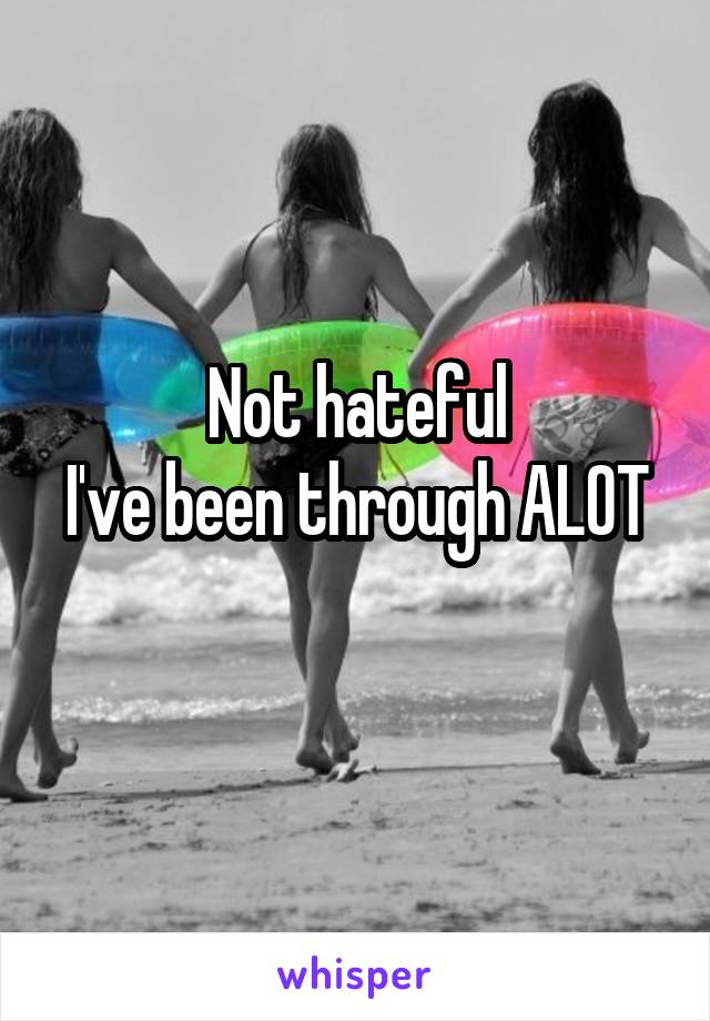 Not hateful
I've been through ALOT 