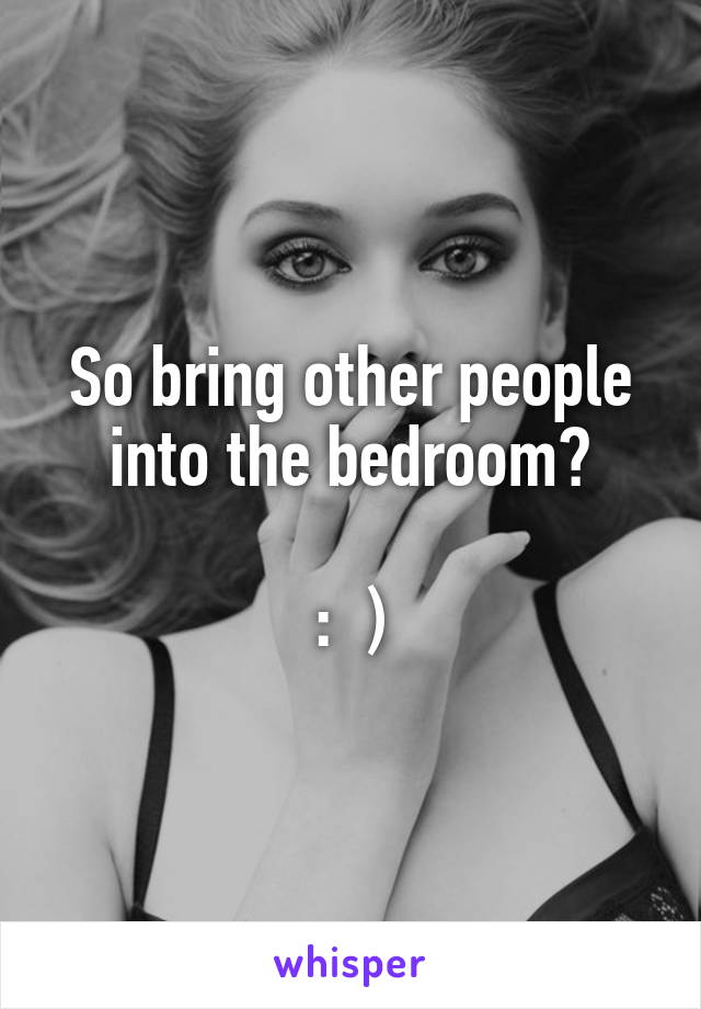 So bring other people into the bedroom?

:  )