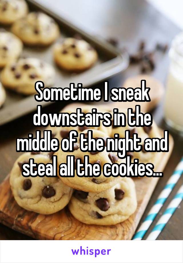 Sometime I sneak downstairs in the middle of the night and steal all the cookies...