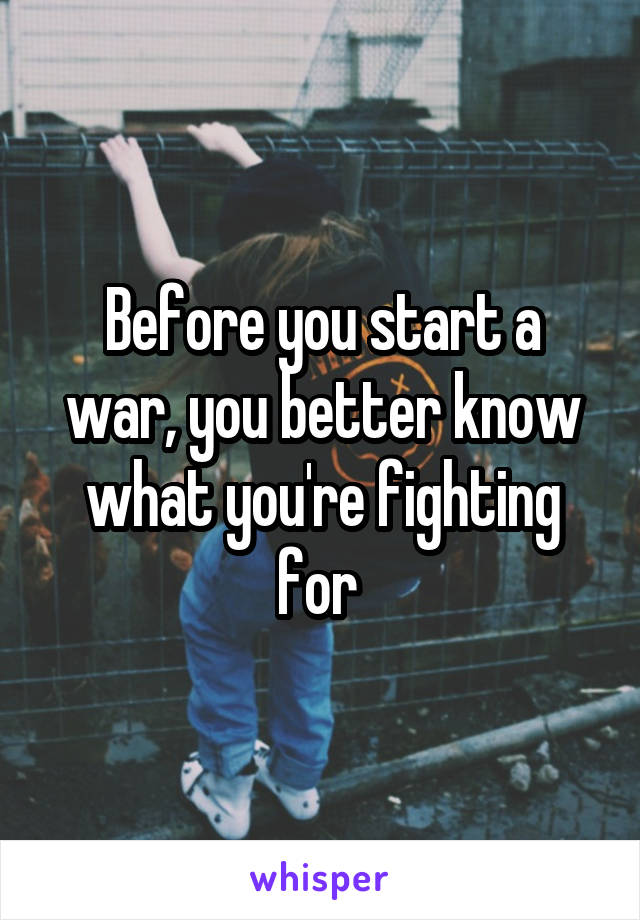 Before you start a war, you better know what you're fighting for 