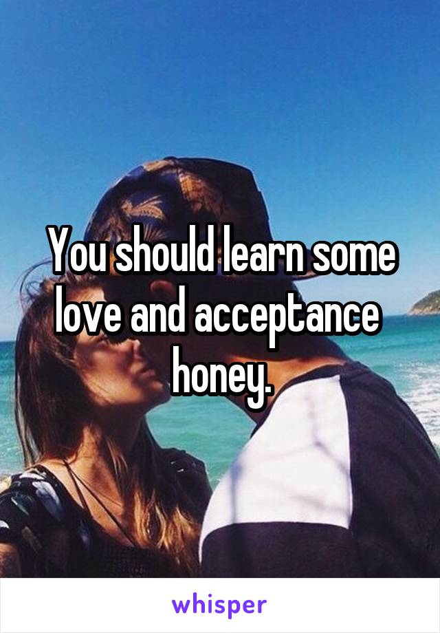 You should learn some love and acceptance  honey.