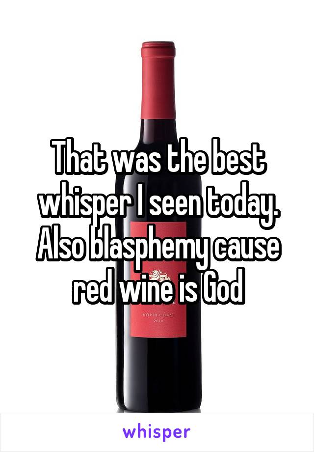 That was the best whisper I seen today. Also blasphemy cause red wine is God