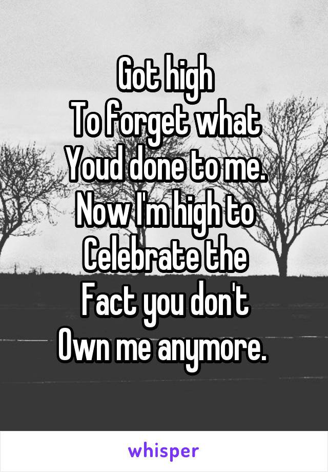 Got high
To forget what
Youd done to me.
Now I'm high to
Celebrate the
Fact you don't
Own me anymore. 
