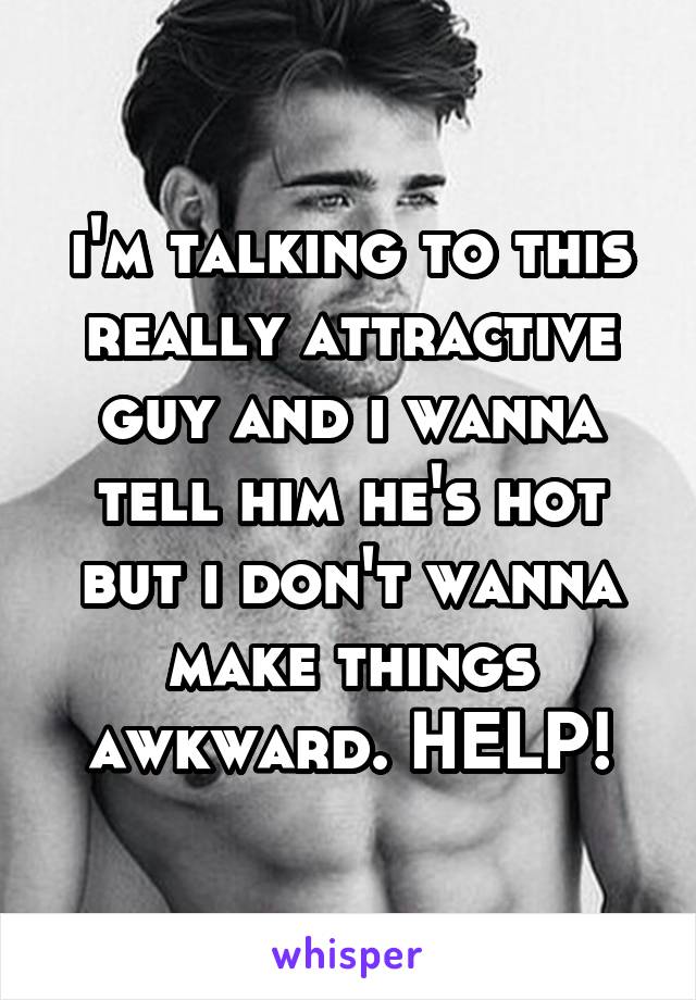 i'm talking to this really attractive guy and i wanna tell him he's hot but i don't wanna make things awkward. HELP!