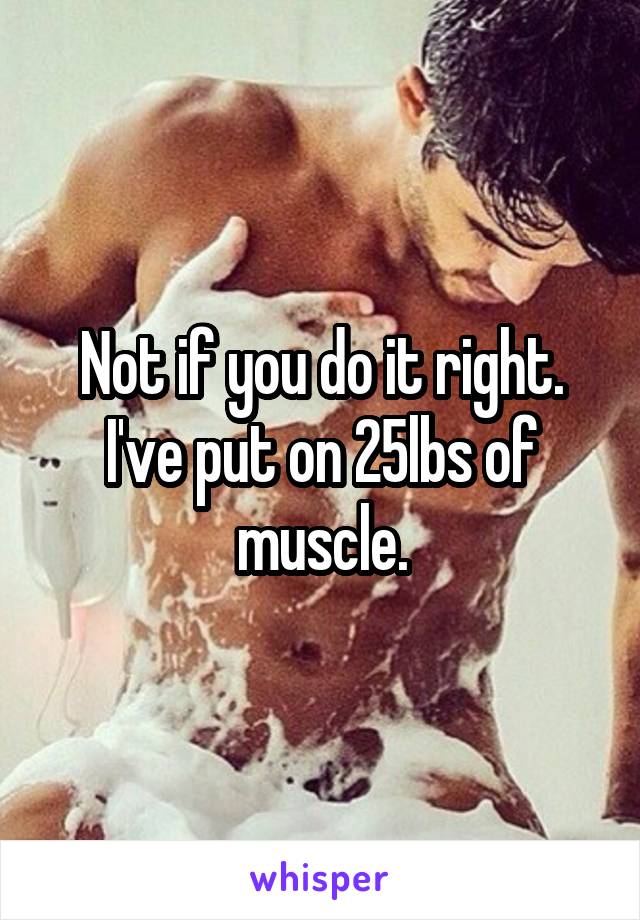 Not if you do it right. I've put on 25lbs of muscle.