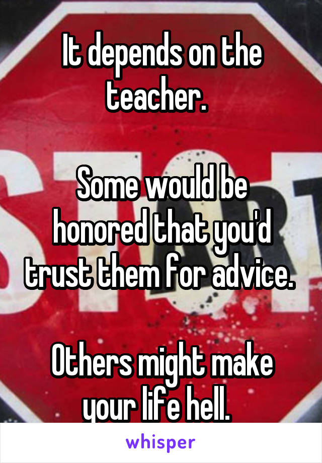 It depends on the teacher.  

Some would be honored that you'd trust them for advice. 

Others might make your life hell.  