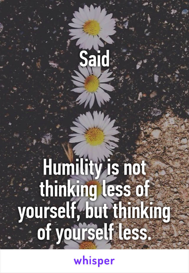 
Said




Humility is not thinking less of yourself, but thinking of yourself less.