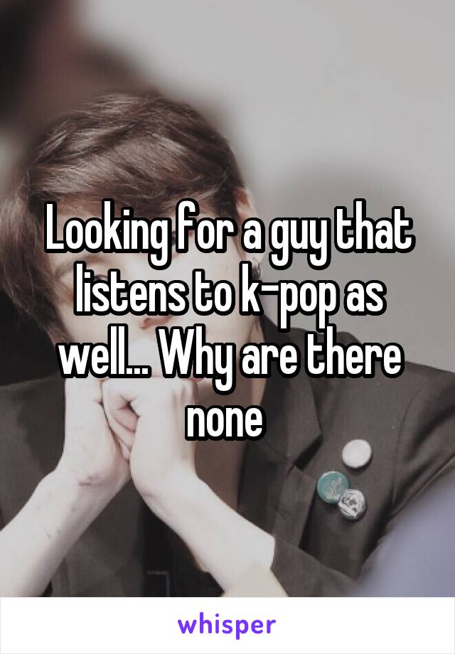 Looking for a guy that listens to k-pop as well... Why are there none 