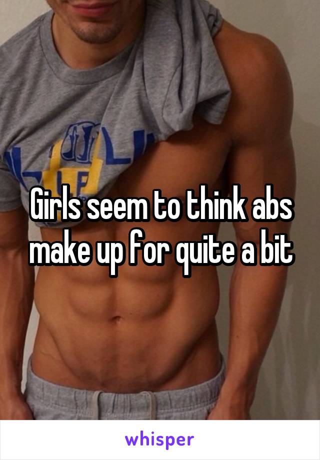 Girls seem to think abs make up for quite a bit