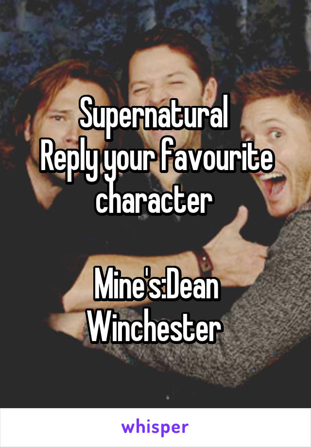 Supernatural 
Reply your favourite character 

Mine's:Dean Winchester 