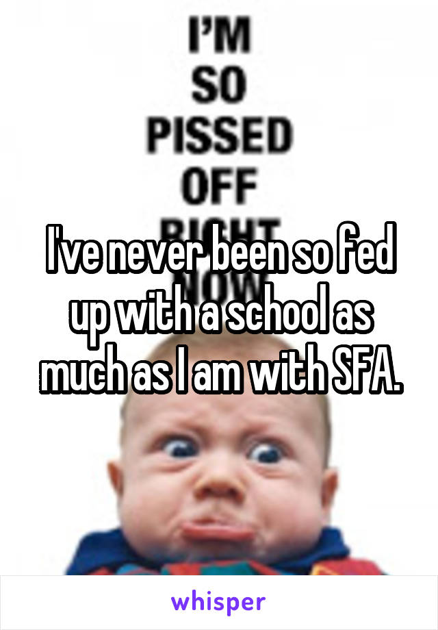 I've never been so fed up with a school as much as I am with SFA.