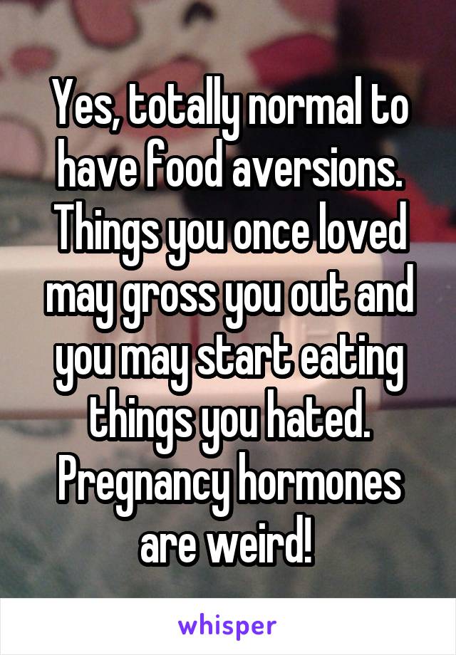 Yes, totally normal to have food aversions. Things you once loved may gross you out and you may start eating things you hated. Pregnancy hormones are weird! 