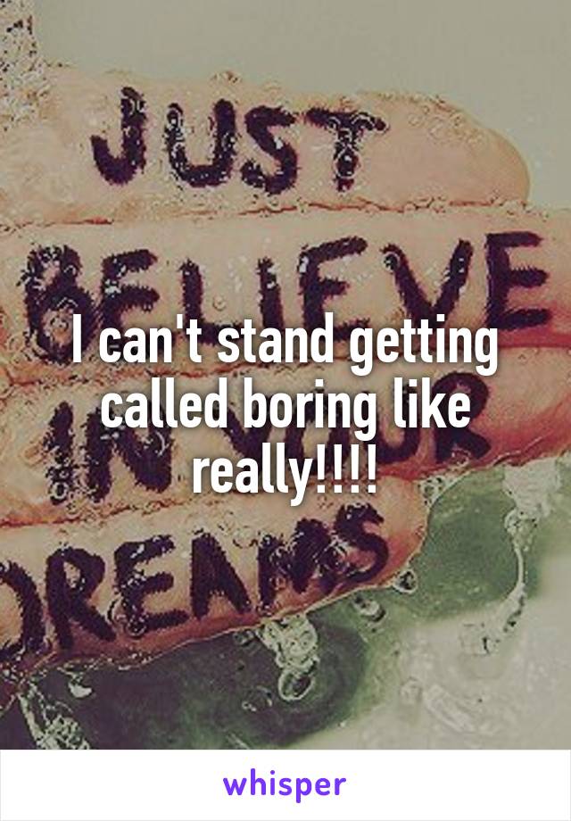 I can't stand getting called boring like really!!!!