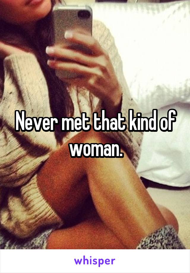 Never met that kind of woman.