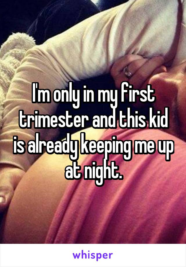 I'm only in my first trimester and this kid is already keeping me up at night.