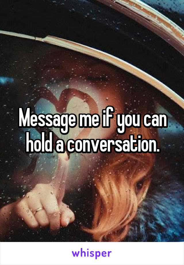 Message me if you can hold a conversation.