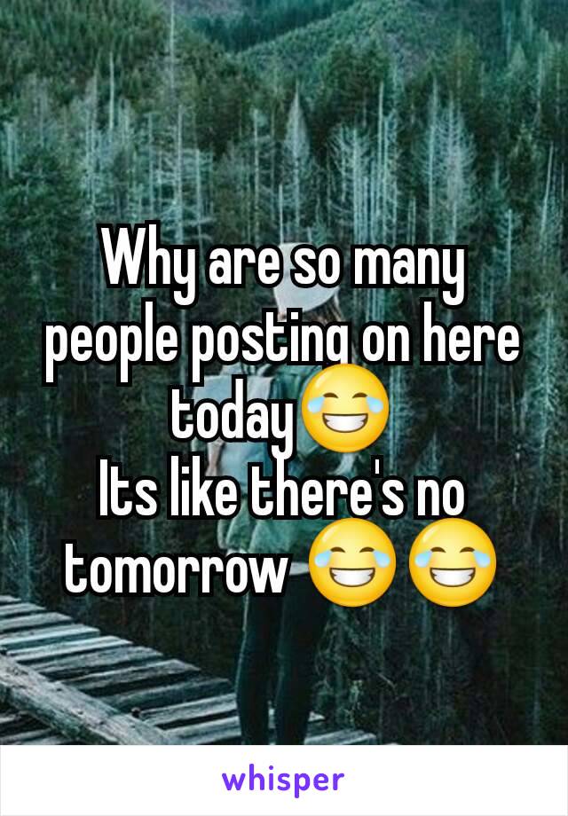 Why are so many people posting on here today😂
Its like there's no tomorrow 😂😂