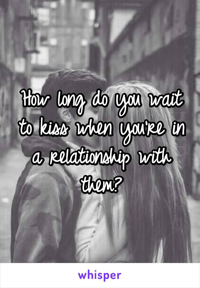 How long do you wait to kiss when you're in a relationship with them?