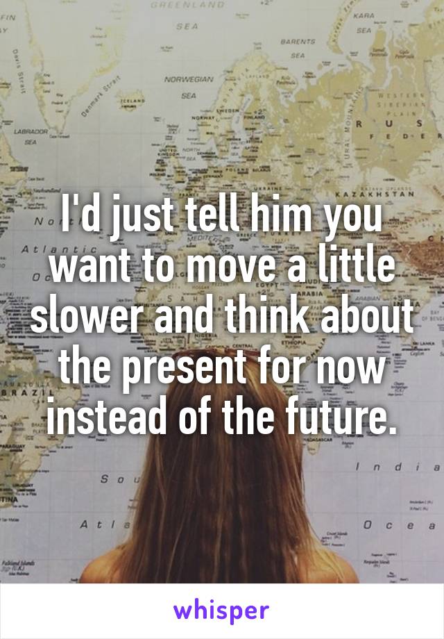 I'd just tell him you want to move a little slower and think about the present for now instead of the future.