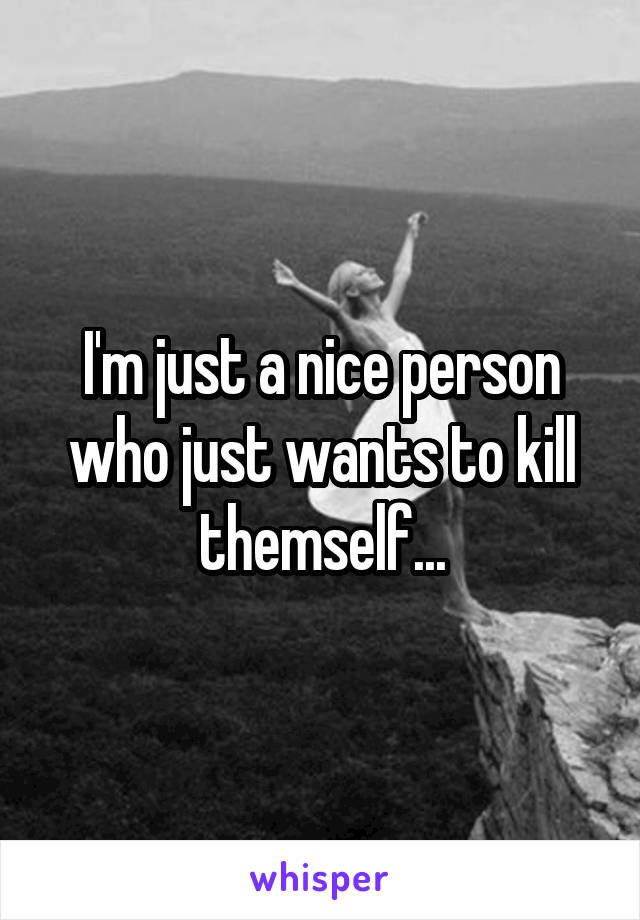 I'm just a nice person who just wants to kill themself...