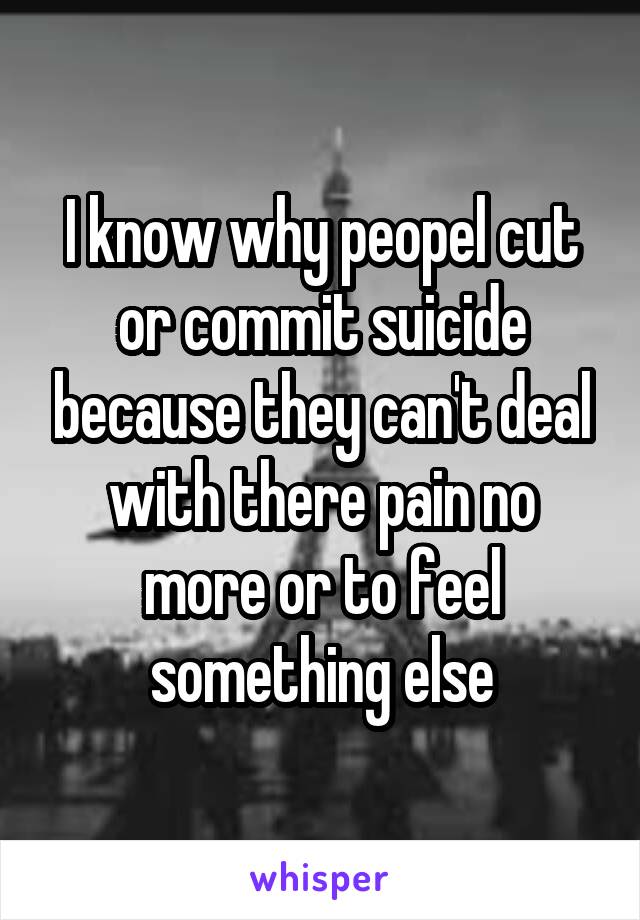 I know why peopel cut or commit suicide because they can't deal with there pain no more or to feel something else