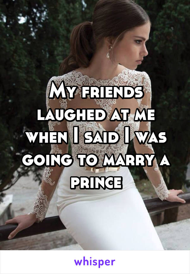 My friends laughed at me when I said I was going to marry a prince