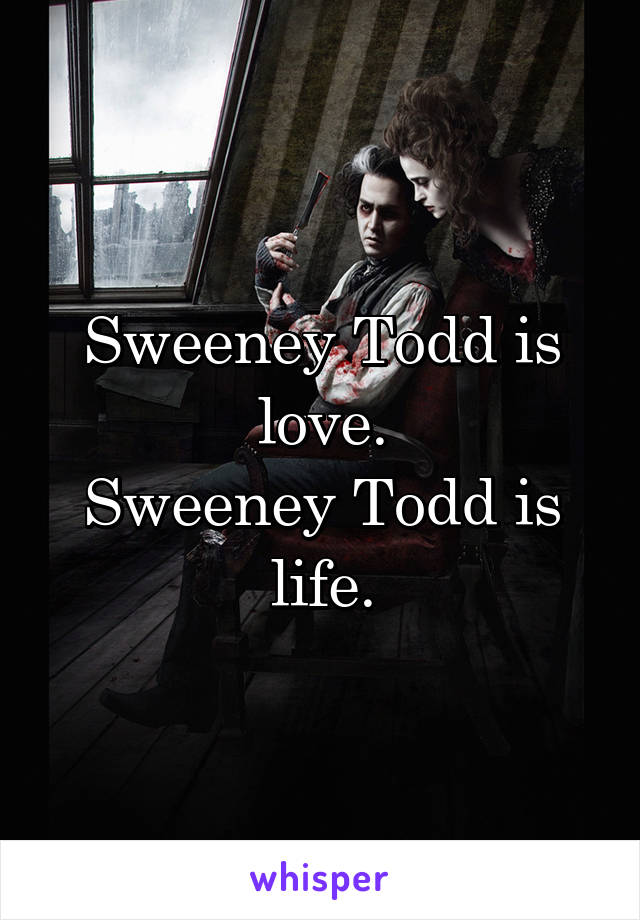 Sweeney Todd is love.
Sweeney Todd is life.