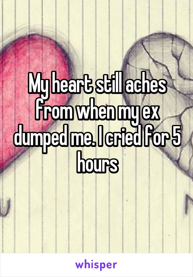 My heart still aches from when my ex dumped me. I cried for 5 hours
