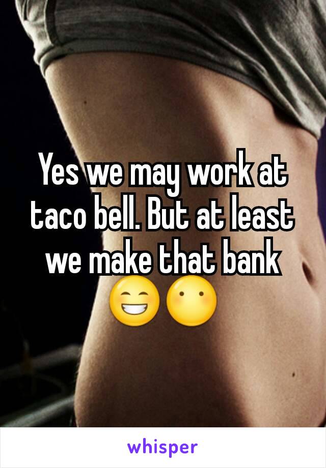 Yes we may work at taco bell. But at least we make that bank 😁😶