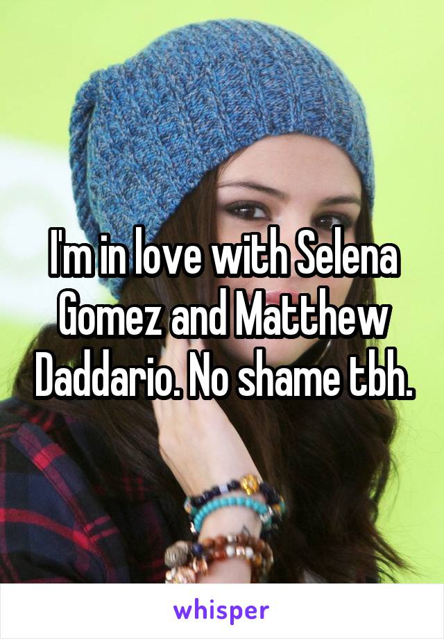 I'm in love with Selena Gomez and Matthew Daddario. No shame tbh.