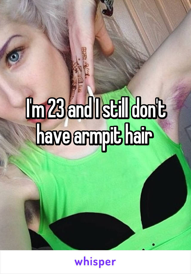 I'm 23 and I still don't have armpit hair 
