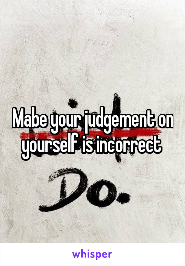 Mabe your judgement on yourself is incorrect 