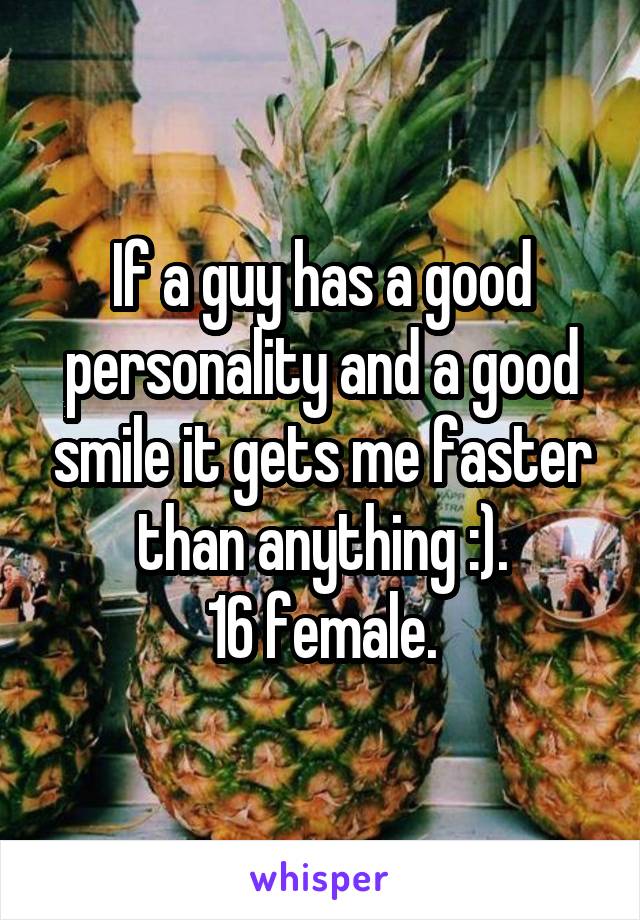 If a guy has a good personality and a good smile it gets me faster than anything :).
16 female.