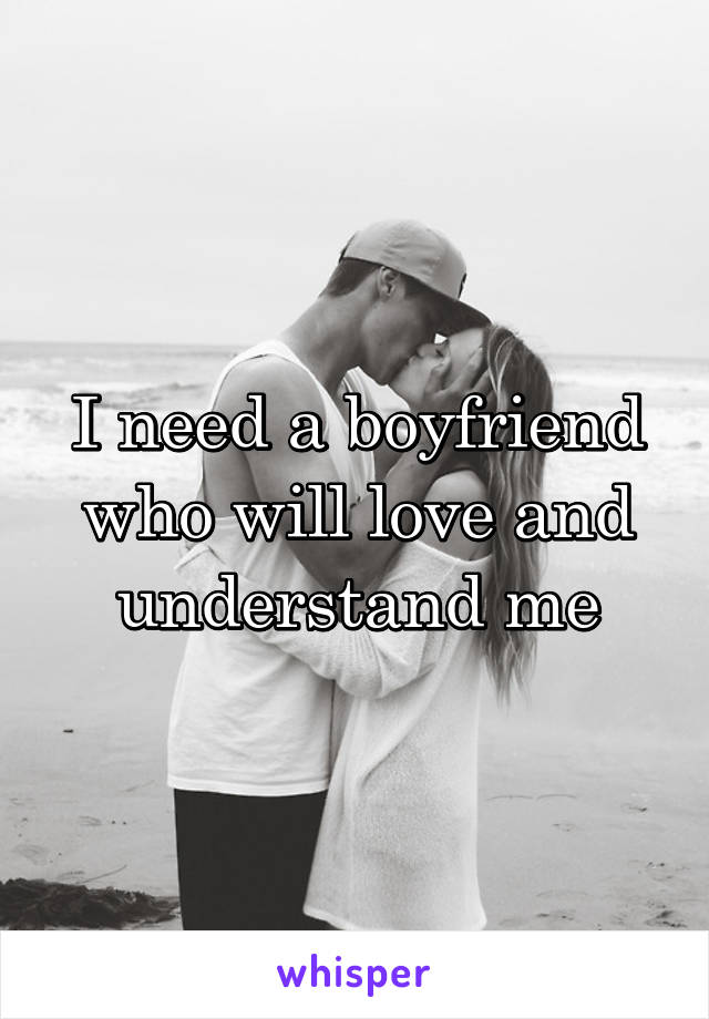 I need a boyfriend who will love and understand me