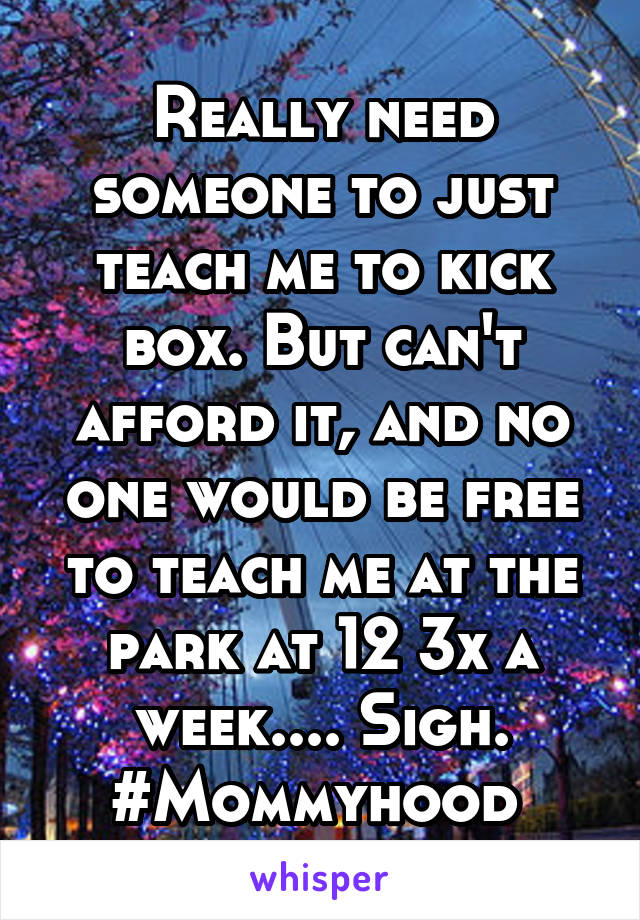 Really need someone to just teach me to kick box. But can't afford it, and no one would be free to teach me at the park at 12 3x a week.... Sigh. #Mommyhood 