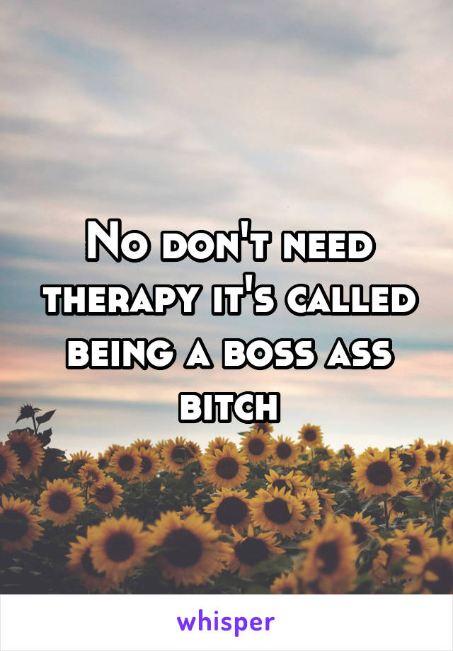 No don't need therapy it's called being a boss ass bitch