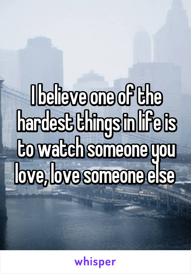 I believe one of the hardest things in life is to watch someone you love, love someone else 