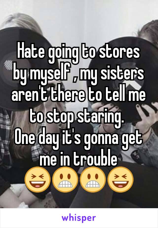 Hate going to stores by myself , my sisters aren't there to tell me to stop staring. 
One day it's gonna get me in trouble
😆😬😬😆