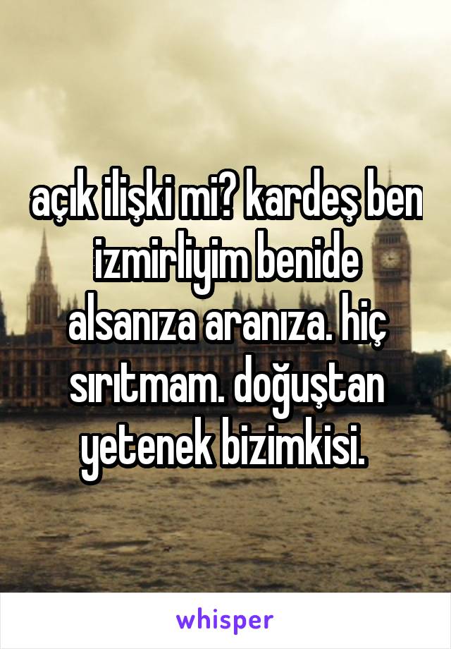 açık ilişki mi? kardeş ben izmirliyim benide alsanıza aranıza. hiç sırıtmam. doğuştan yetenek bizimkisi. 