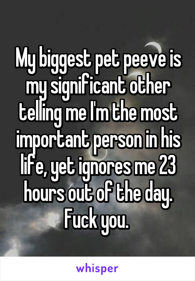 My biggest pet peeve is my significant other telling me I'm the most important person in his life, yet ignores me 23 hours out of the day. Fuck you. 