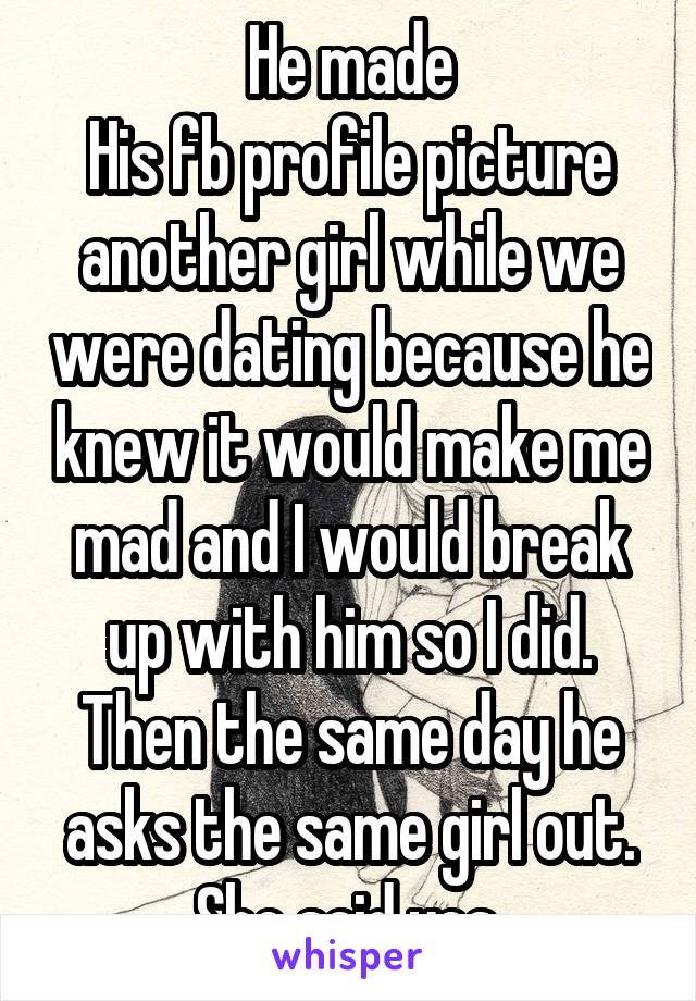 He made
His fb profile picture another girl while we were dating because he knew it would make me mad and I would break up with him so I did. Then the same day he asks the same girl out. She said yes.