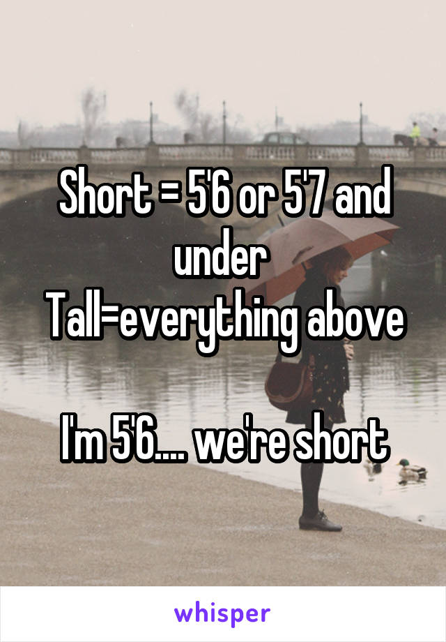 Short = 5'6 or 5'7 and under 
Tall=everything above

I'm 5'6.... we're short