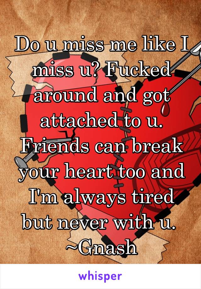 Do u miss me like I miss u? Fucked around and got attached to u. Friends can break your heart too and I'm always tired but never with u. 
~Gnash