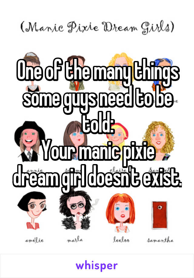 One of the many things some guys need to be told:
Your manic pixie dream girl doesn't exist.
