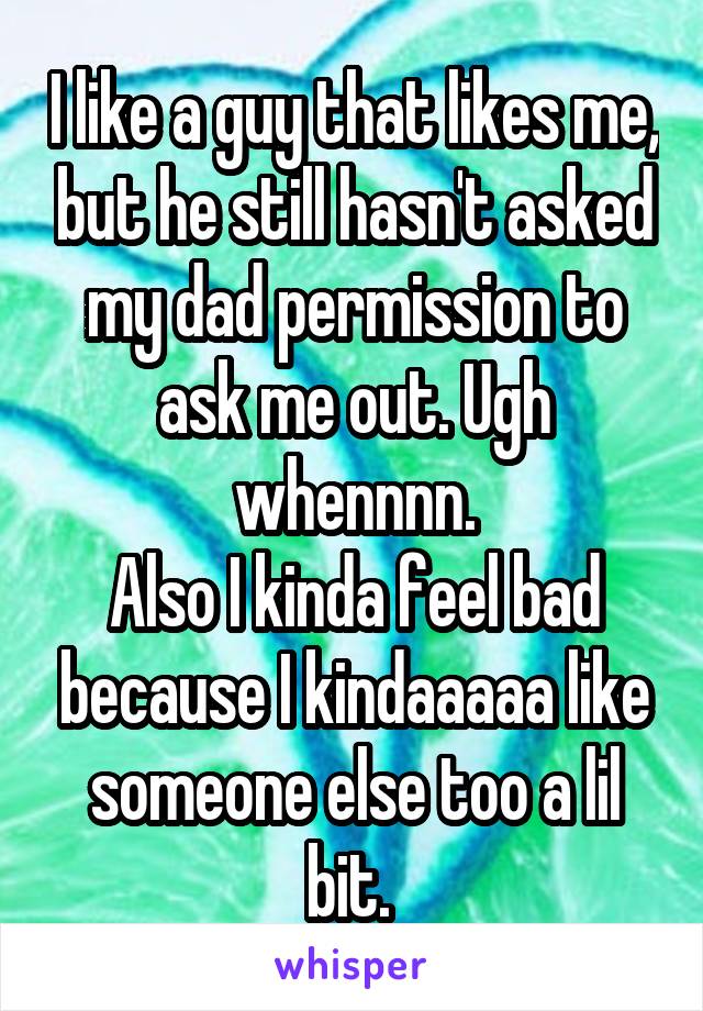 I like a guy that likes me, but he still hasn't asked my dad permission to ask me out. Ugh whennnn.
Also I kinda feel bad because I kindaaaaa like someone else too a lil bit. 