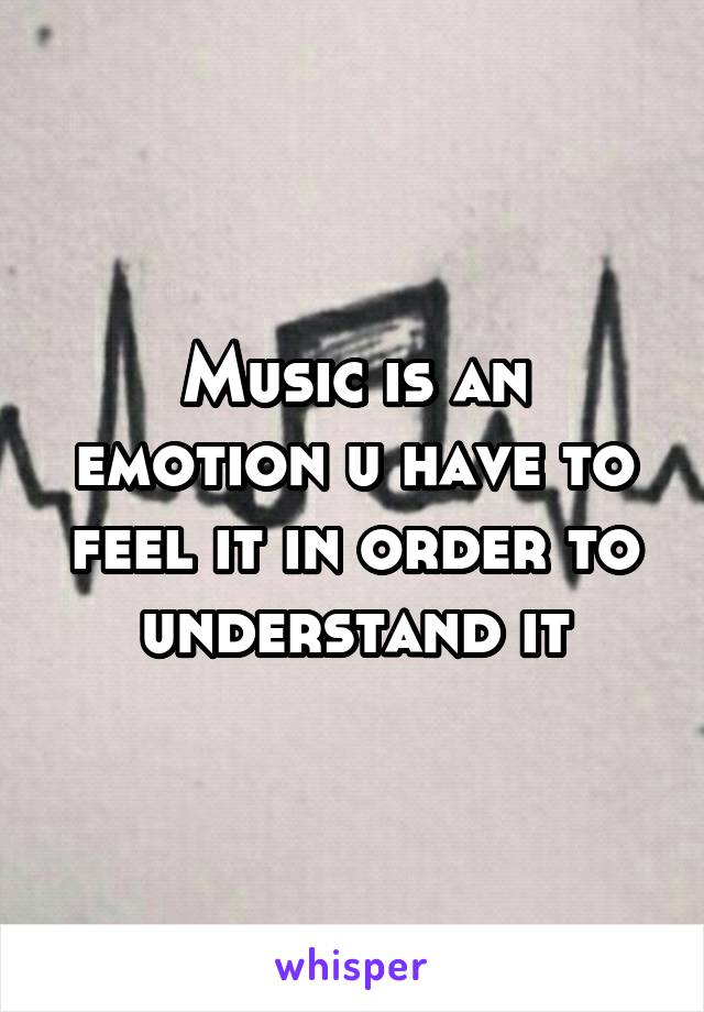 Music is an emotion u have to feel it in order to understand it