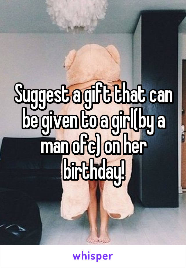 Suggest a gift that can be given to a girl(by a man ofc) on her birthday!