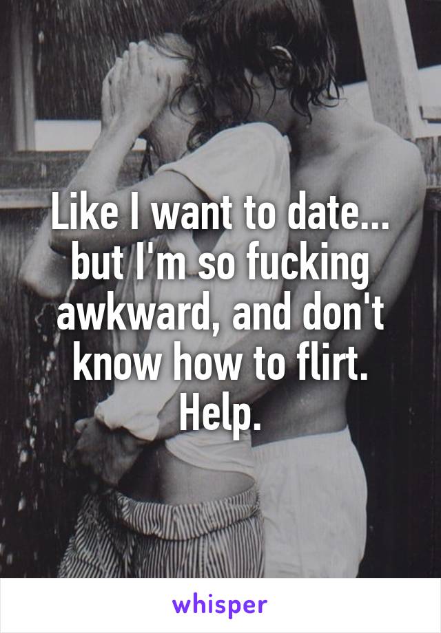 Like I want to date... but I'm so fucking awkward, and don't know how to flirt. Help.