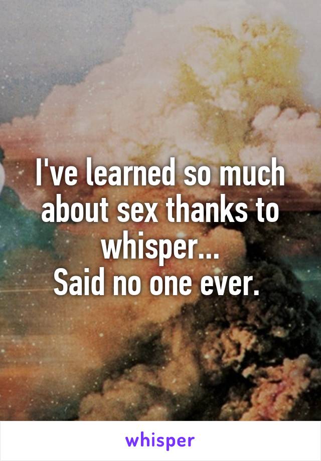 I've learned so much about sex thanks to whisper...
Said no one ever. 